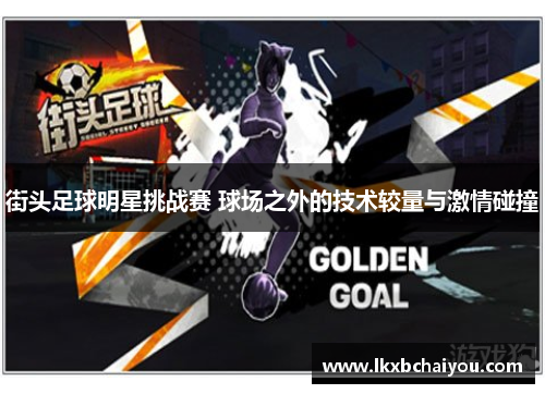 街头足球明星挑战赛 球场之外的技术较量与激情碰撞 街头足球明星挑战赛 球场之外的技术较量与激情碰撞