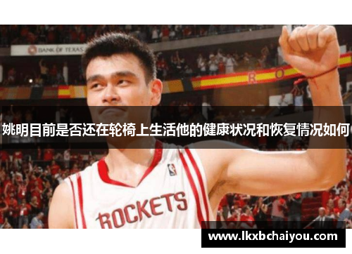 姚明目前是否还在轮椅上生活他的健康状况和恢复情况如何