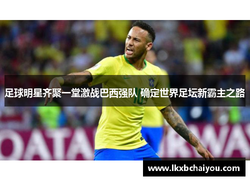 足球明星齐聚一堂激战巴西强队 确定世界足坛新霸主之路