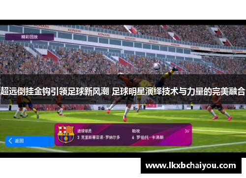 超远倒挂金钩引领足球新风潮 足球明星演绎技术与力量的完美融合