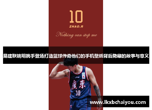 易建联姚明携手登场打造篮球传奇他们的手机壁纸背后隐藏的故事与意义