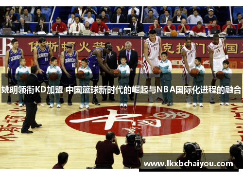 姚明领衔KD加盟 中国篮球新时代的崛起与NBA国际化进程的融合