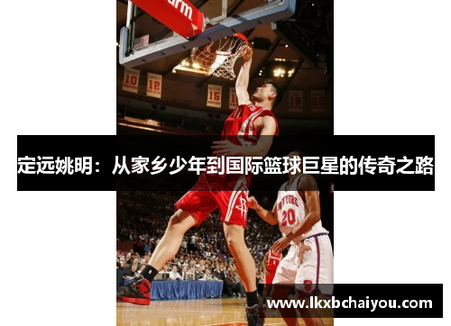 定远姚明：从家乡少年到国际篮球巨星的传奇之路