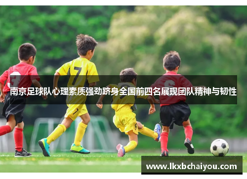 南京足球队心理素质强劲跻身全国前四名展现团队精神与韧性
