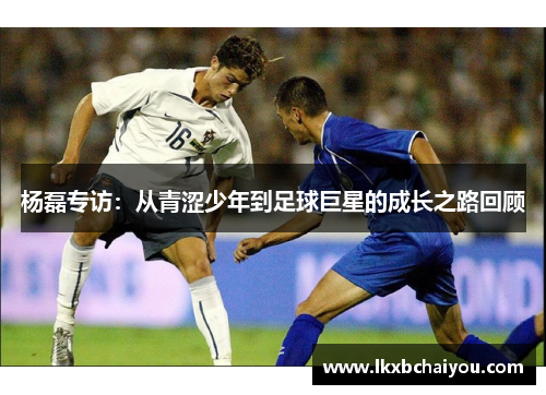 杨磊专访：从青涩少年到足球巨星的成长之路回顾