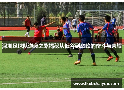 深圳足球队逆袭之路揭秘从低谷到巅峰的奋斗与荣耀