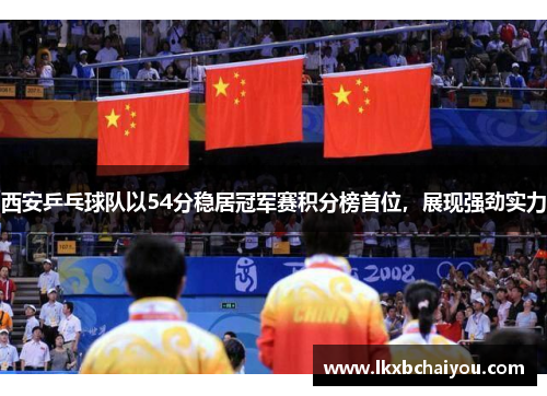 西安乒乓球队以54分稳居冠军赛积分榜首位，展现强劲实力