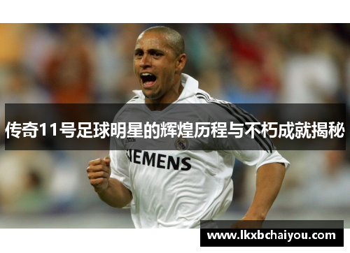 传奇11号足球明星的辉煌历程与不朽成就揭秘