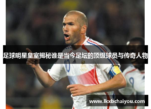 足球明星皇室揭秘谁是当今足坛的顶级球员与传奇人物