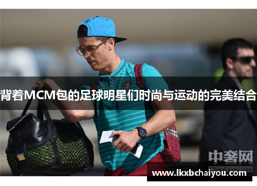 背着MCM包的足球明星们时尚与运动的完美结合