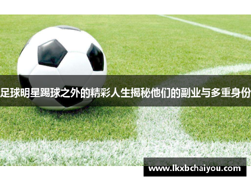 足球明星踢球之外的精彩人生揭秘他们的副业与多重身份