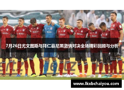 7月26日尤文图斯与拜仁慕尼黑激情对决全场精彩回顾与分析