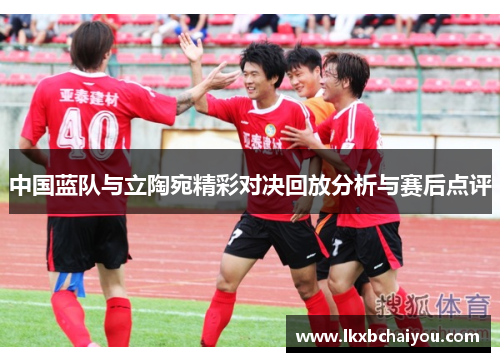 中国蓝队与立陶宛精彩对决回放分析与赛后点评