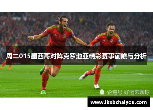 周二015墨西哥对阵克罗地亚精彩赛事前瞻与分析