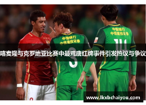 喀麦隆与克罗地亚比赛中最荒唐红牌事件引发热议与争议