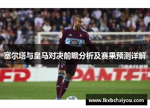 塞尔塔与皇马对决前瞻分析及赛果预测详解