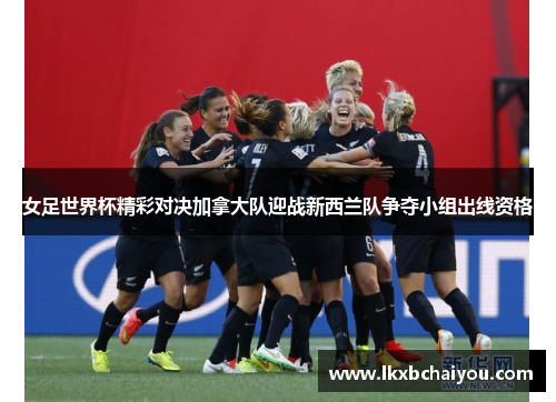 女足世界杯精彩对决加拿大队迎战新西兰队争夺小组出线资格