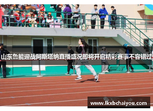 山东鲁能迎战阿斯塔纳直播盛况即将开启精彩赛事不容错过