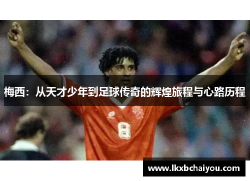 梅西：从天才少年到足球传奇的辉煌旅程与心路历程