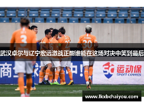 武汉卓尔与辽宁宏远激战正酣谁能在这场对决中笑到最后