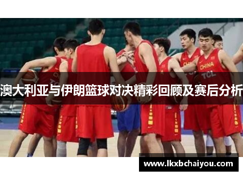 澳大利亚与伊朗篮球对决精彩回顾及赛后分析