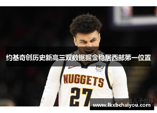 约基奇创历史新高三双数据掘金稳居西部第一位置