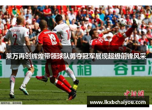 莱万再创辉煌带领球队勇夺冠军展现超级前锋风采