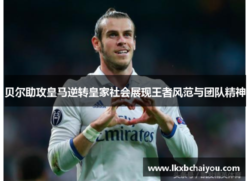 贝尔助攻皇马逆转皇家社会展现王者风范与团队精神