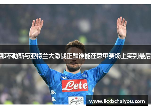 那不勒斯与亚特兰大激战正酣谁能在意甲赛场上笑到最后